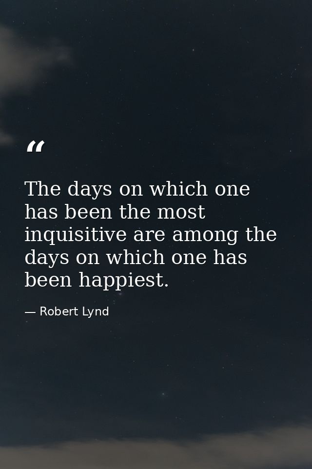 The days on which one has been the most inquisitive are among the days on which one has been happiest. — Robert Lynd