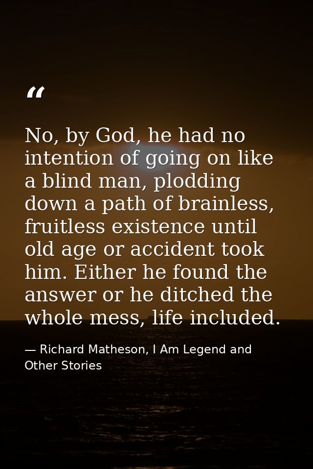No, by God, he had no intention of going on like a blind man, plodding down a path of brainless, fruitless existence unt — Richard Matheson, I Am Legend and Other Stories