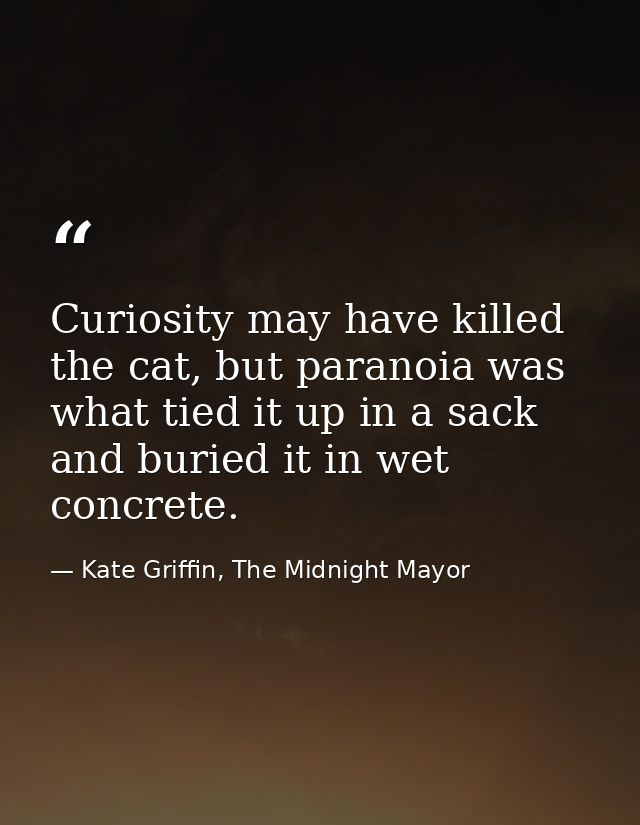 Curiosity may have killed the cat, but paranoia was what tied it up in a sack and buried it in wet concrete. — Kate Griffin, The Midnight Mayor