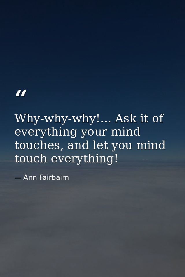 Why-why-why!... Ask it of everything your mind touches, and let you mind touch everything! — Ann Fairbairn