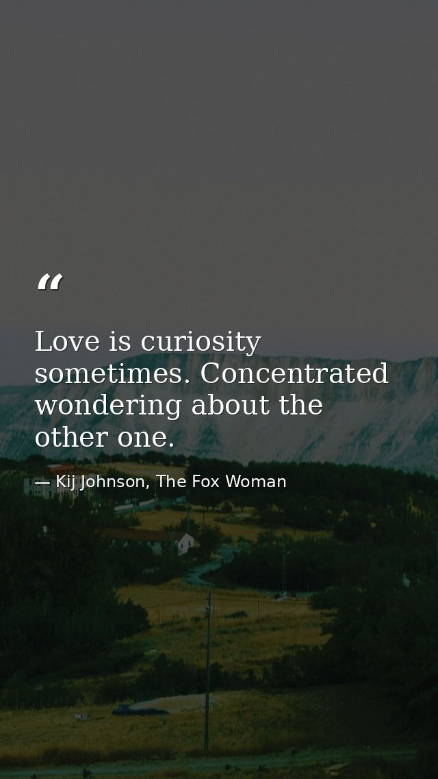 Love is curiosity sometimes. Concentrated wondering about the other one. — Kij Johnson, The Fox Woman