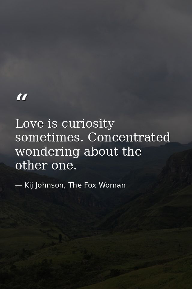 Love is curiosity sometimes. Concentrated wondering about the other one. — Kij Johnson, The Fox Woman