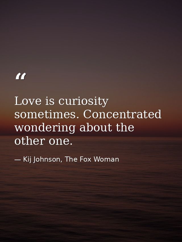 Love is curiosity sometimes. Concentrated wondering about the other one. — Kij Johnson, The Fox Woman