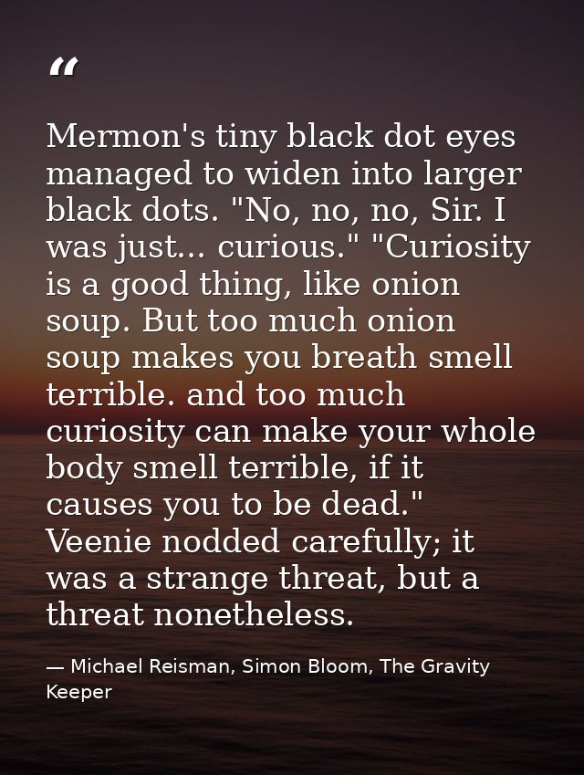 Mermon's tiny black dot eyes managed to widen into larger black dots. "No, no, no, Sir. I was just... curious." "Curiosi — Michael Reisman, Simon Bloom, The Gravity Keeper