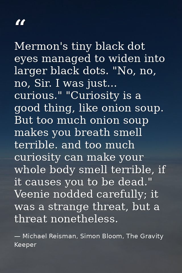 Mermon's tiny black dot eyes managed to widen into larger black dots. "No, no, no, Sir. I was just... curious." "Curiosi — Michael Reisman, Simon Bloom, The Gravity Keeper