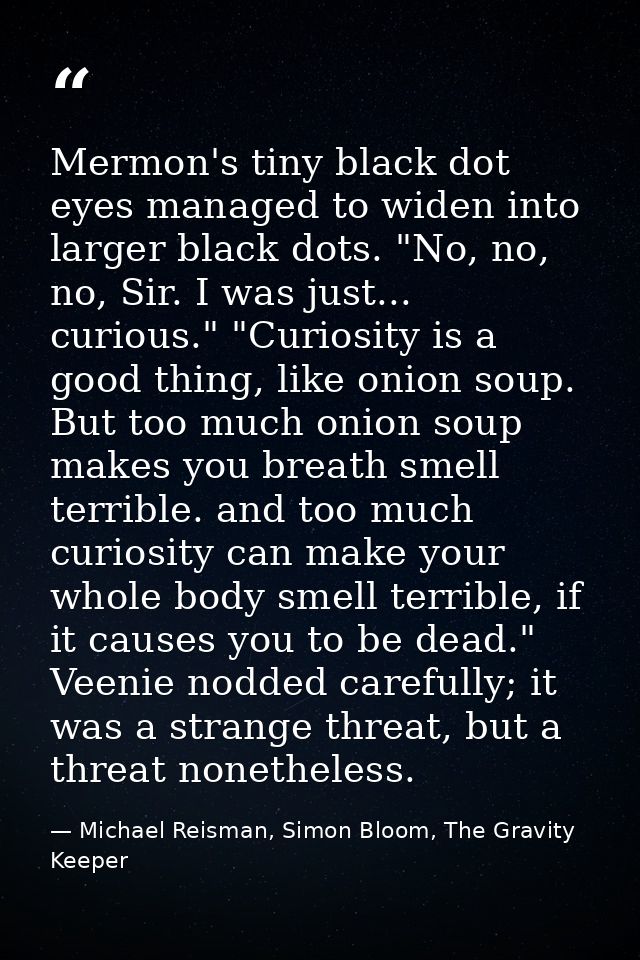 Mermon's tiny black dot eyes managed to widen into larger black dots. "No, no, no, Sir. I was just... curious." "Curiosi — Michael Reisman, Simon Bloom, The Gravity Keeper