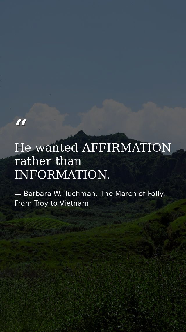 He wanted AFFIRMATION rather than INFORMATION. — Barbara W. Tuchman, The March of Folly: From Troy to Vietnam