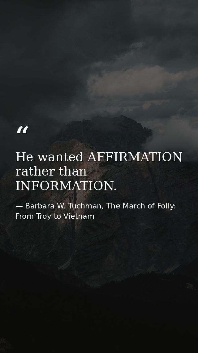 He wanted AFFIRMATION rather than INFORMATION. — Barbara W. Tuchman, The March of Folly: From Troy to Vietnam