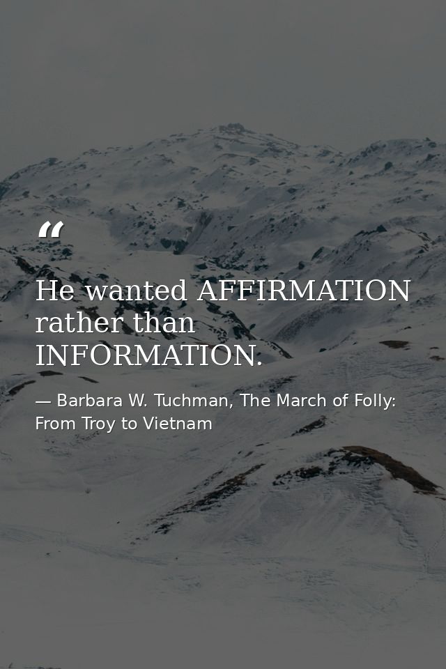 He wanted AFFIRMATION rather than INFORMATION. — Barbara W. Tuchman, The March of Folly: From Troy to Vietnam