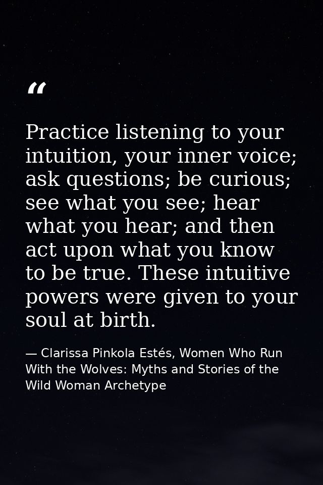 Practice listening to your intuition, your inner voice; ask questions; be curious; see what you see; hear what you hear; — Clarissa Pinkola Estés, Women Who Run With the Wolves: Myths and Stories of the Wild Woman Archetype