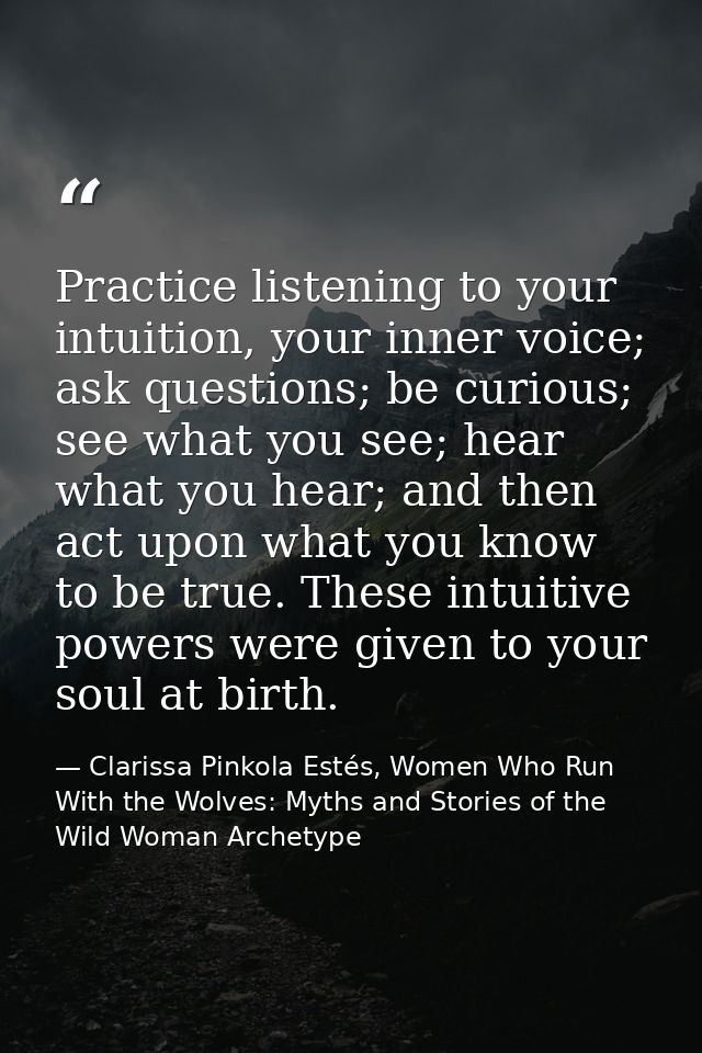 Practice listening to your intuition, your inner voice; ask questions; be curious; see what you see; hear what you hear; — Clarissa Pinkola Estés, Women Who Run With the Wolves: Myths and Stories of the Wild Woman Archetype