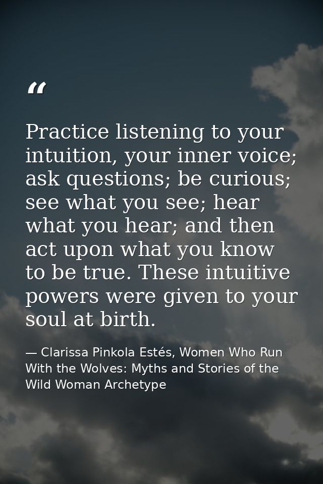 Practice listening to your intuition, your inner voice; ask questions; be curious; see what you see; hear what you hear; — Clarissa Pinkola Estés, Women Who Run With the Wolves: Myths and Stories of the Wild Woman Archetype