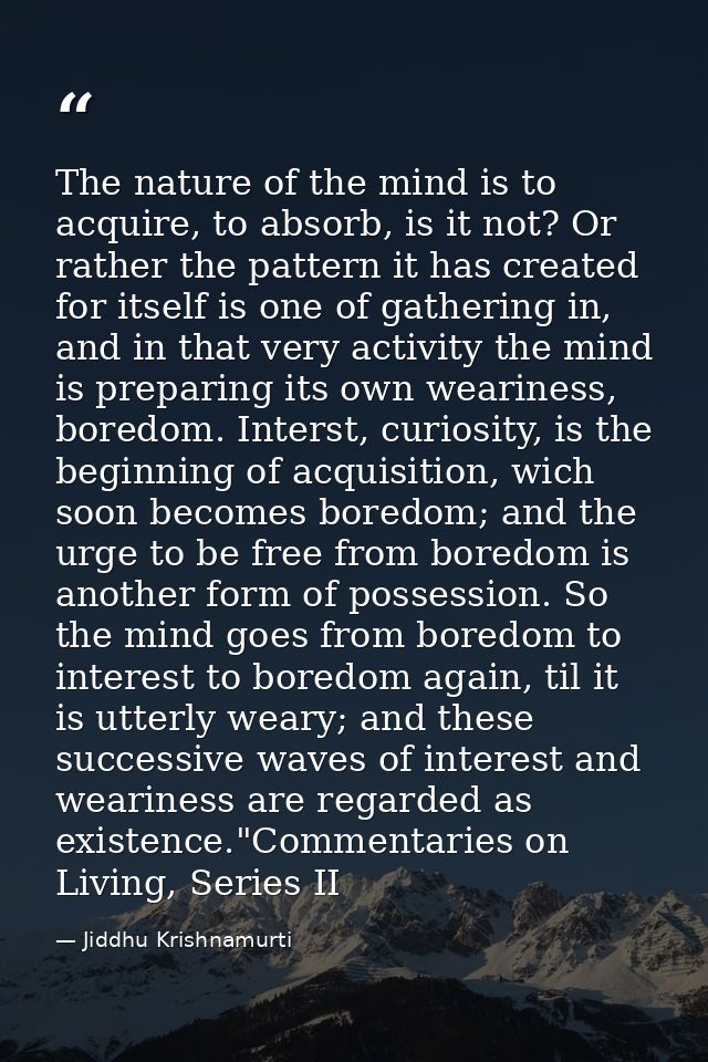 The nature of the mind is to acquire, to absorb, is it not? Or rather the pattern it has created for itself is one of ga — Jiddhu Krishnamurti
