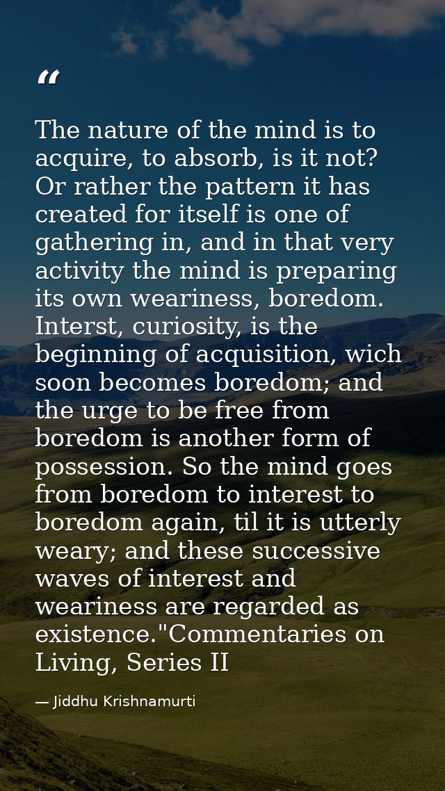 The nature of the mind is to acquire, to absorb, is it not? Or rather the pattern it has created for itself is one of ga — Jiddhu Krishnamurti