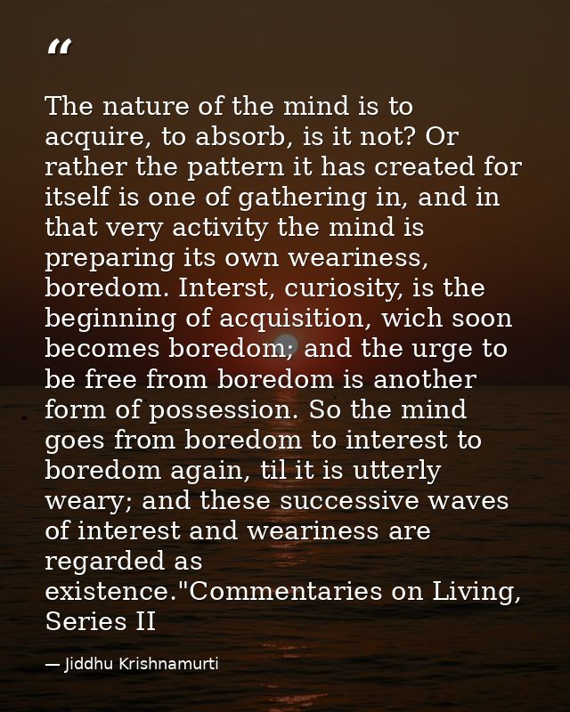 The nature of the mind is to acquire, to absorb, is it not? Or rather the pattern it has created for itself is one of ga — Jiddhu Krishnamurti