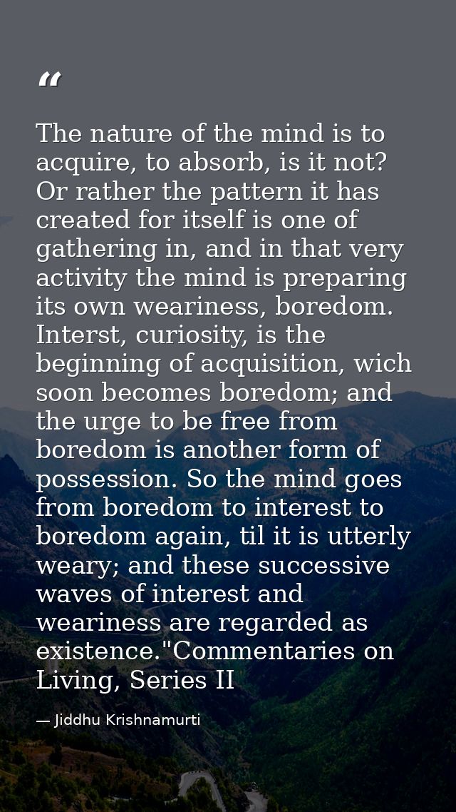 The nature of the mind is to acquire, to absorb, is it not? Or rather the pattern it has created for itself is one of ga — Jiddhu Krishnamurti