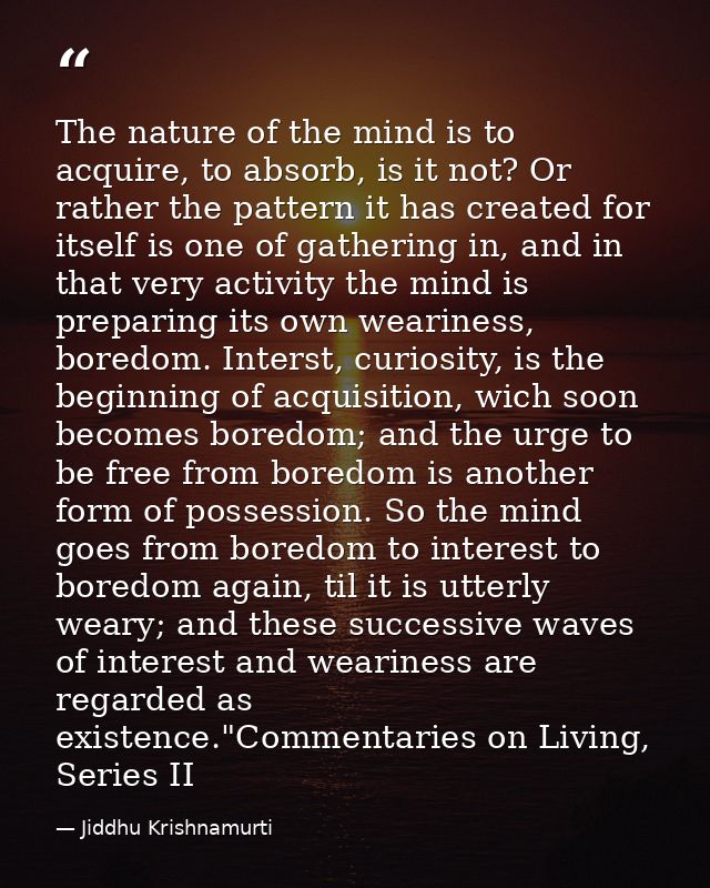 The nature of the mind is to acquire, to absorb, is it not? Or rather the pattern it has created for itself is one of ga — Jiddhu Krishnamurti