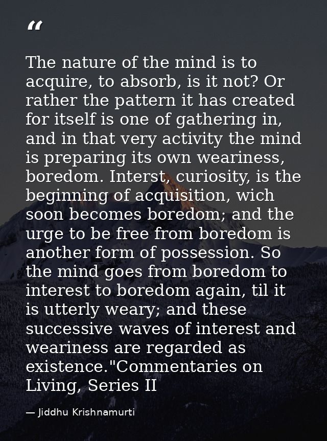 The nature of the mind is to acquire, to absorb, is it not? Or rather the pattern it has created for itself is one of ga — Jiddhu Krishnamurti