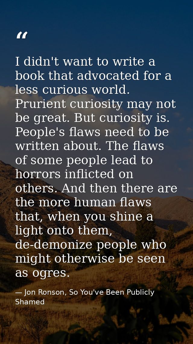 I didn't want to write a book that advocated for a less curious world. Prurient curiosity may not be great. But curiosit — Jon Ronson, So You've Been Publicly Shamed