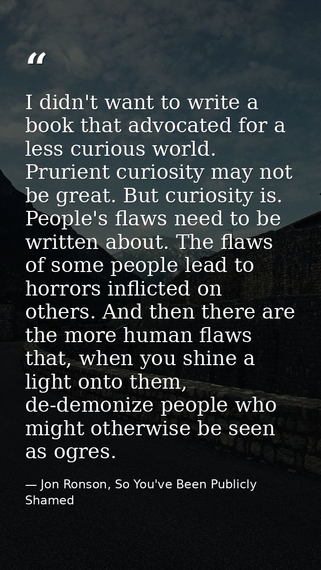 I didn't want to write a book that advocated for a less curious world. Prurient curiosity may not be great. But curiosit — Jon Ronson, So You've Been Publicly Shamed