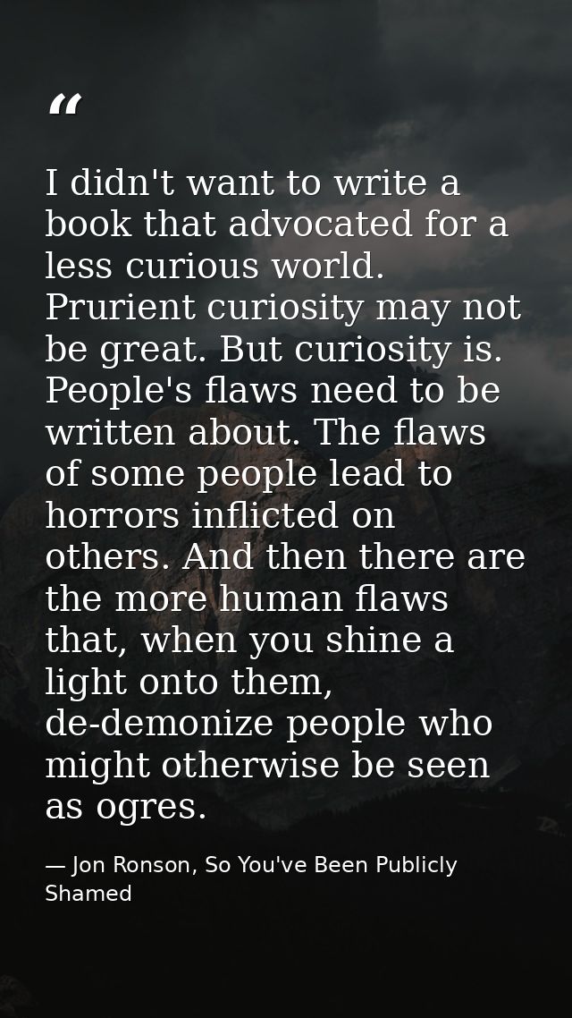 I didn't want to write a book that advocated for a less curious world. Prurient curiosity may not be great. But curiosit — Jon Ronson, So You've Been Publicly Shamed