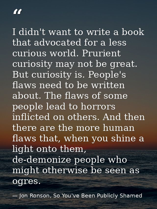 I didn't want to write a book that advocated for a less curious world. Prurient curiosity may not be great. But curiosit — Jon Ronson, So You've Been Publicly Shamed
