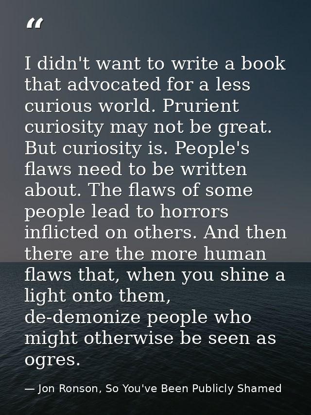 I didn't want to write a book that advocated for a less curious world. Prurient curiosity may not be great. But curiosit — Jon Ronson, So You've Been Publicly Shamed