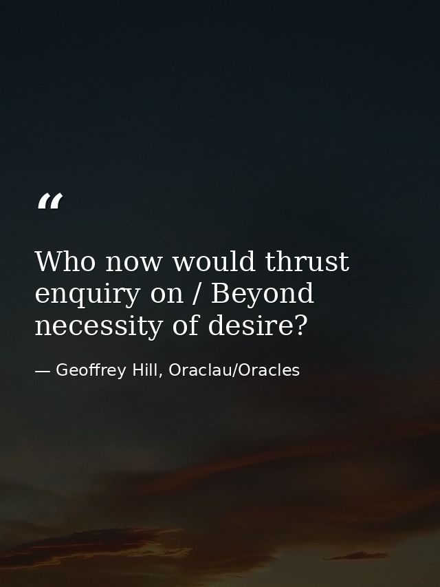 Who now would thrust enquiry on / Beyond necessity of desire? — Geoffrey Hill, Oraclau/Oracles