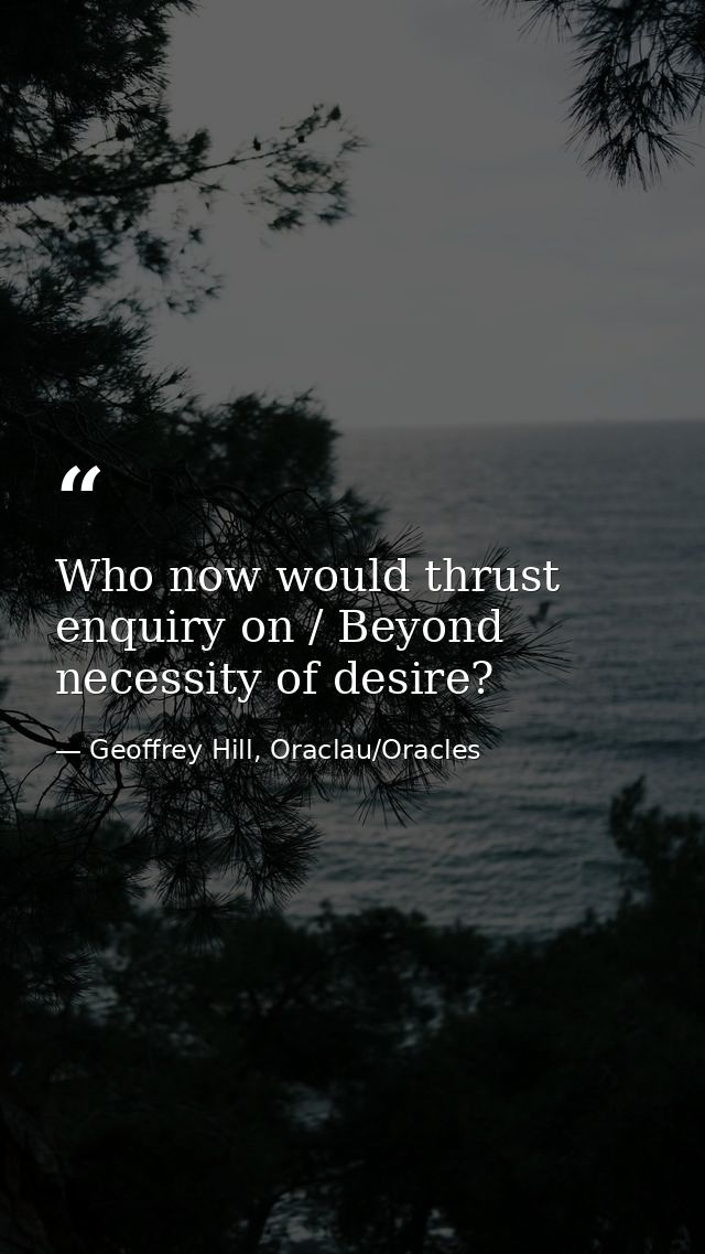 Who now would thrust enquiry on / Beyond necessity of desire? — Geoffrey Hill, Oraclau/Oracles