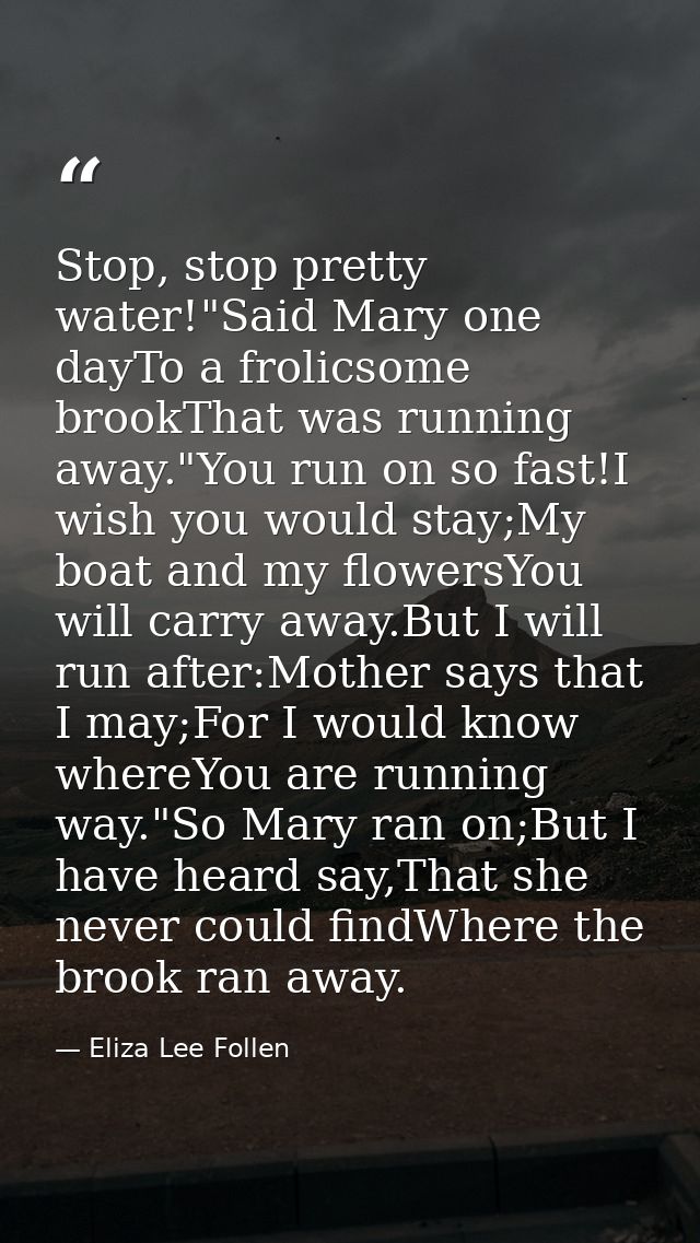 Stop, stop pretty water!"Said Mary one dayTo a frolicsome brookThat was running away."You run on so fast!I wish you woul — Eliza Lee Follen
