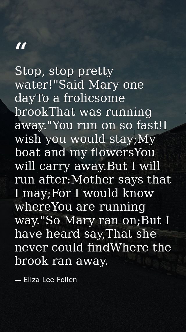 Stop, stop pretty water!"Said Mary one dayTo a frolicsome brookThat was running away."You run on so fast!I wish you woul — Eliza Lee Follen