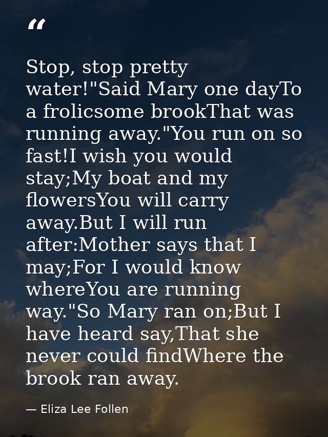 Stop, stop pretty water!"Said Mary one dayTo a frolicsome brookThat was running away."You run on so fast!I wish you woul — Eliza Lee Follen