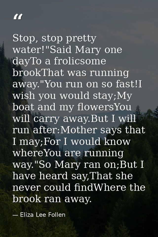 Stop, stop pretty water!"Said Mary one dayTo a frolicsome brookThat was running away."You run on so fast!I wish you woul — Eliza Lee Follen