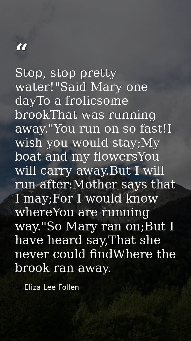Stop, stop pretty water!"Said Mary one dayTo a frolicsome brookThat was running away."You run on so fast!I wish you woul — Eliza Lee Follen