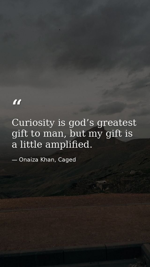 Curiosity is god’s greatest gift to man, but my gift is a little amplified. — Onaiza Khan, Caged