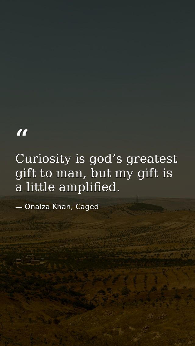Curiosity is god’s greatest gift to man, but my gift is a little amplified. — Onaiza Khan, Caged