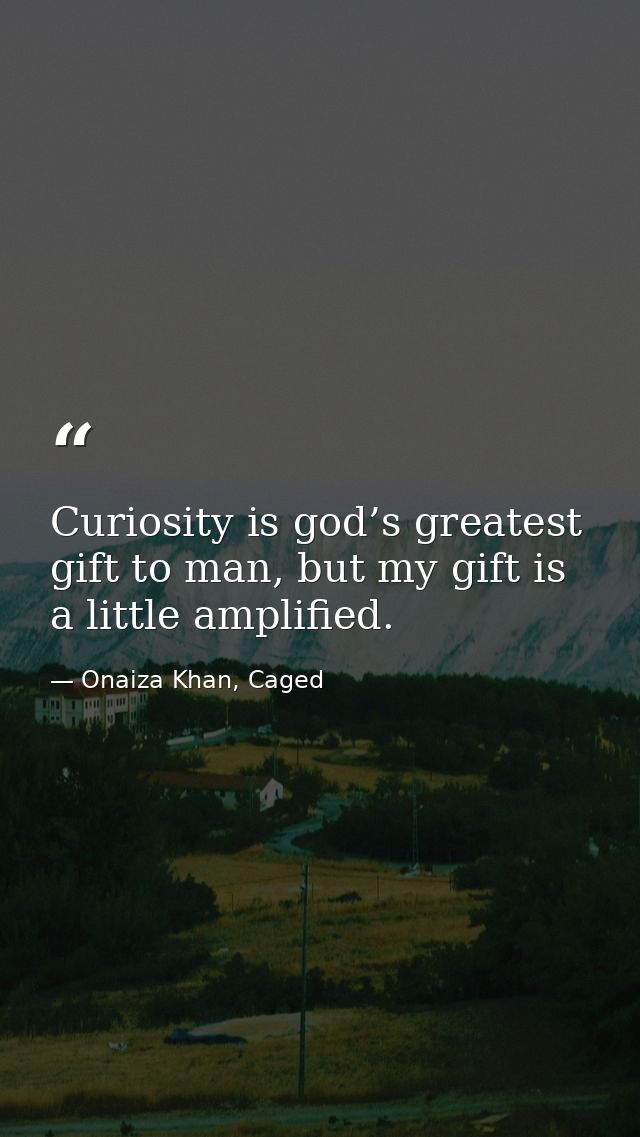 Curiosity is god’s greatest gift to man, but my gift is a little amplified. — Onaiza Khan, Caged