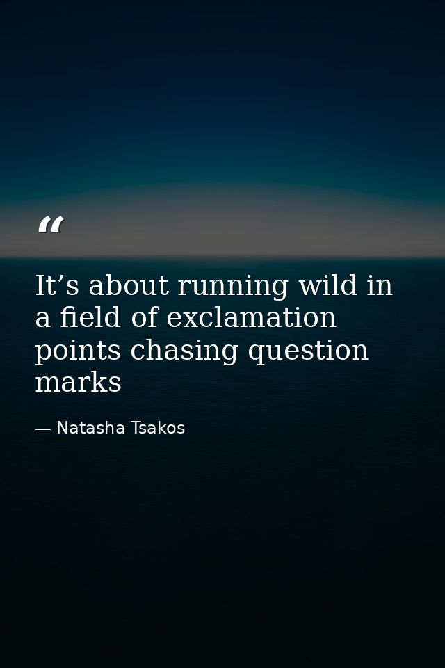 It’s about running wild in a field of exclamation points chasing question marks — Natasha Tsakos