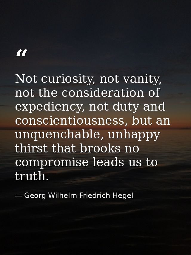 Not curiosity, not vanity, not the consideration of expediency, not duty and conscientiousness, but an unquenchable, unh — Georg Wilhelm Friedrich Hegel