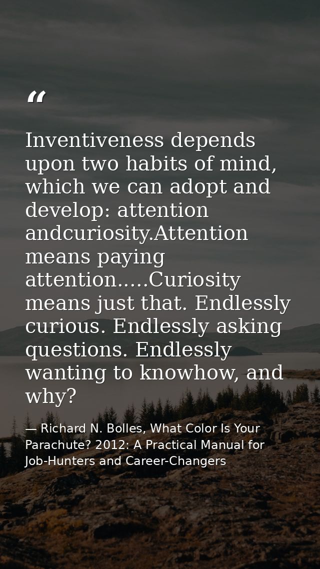 Inventiveness depends upon two habits of mind, which we can adopt and develop: attention andcuriosity.Attention means pa — Richard N. Bolles, What Color Is Your Parachute? 2012: A Practical Manual for Job-Hunters and Career-Changers