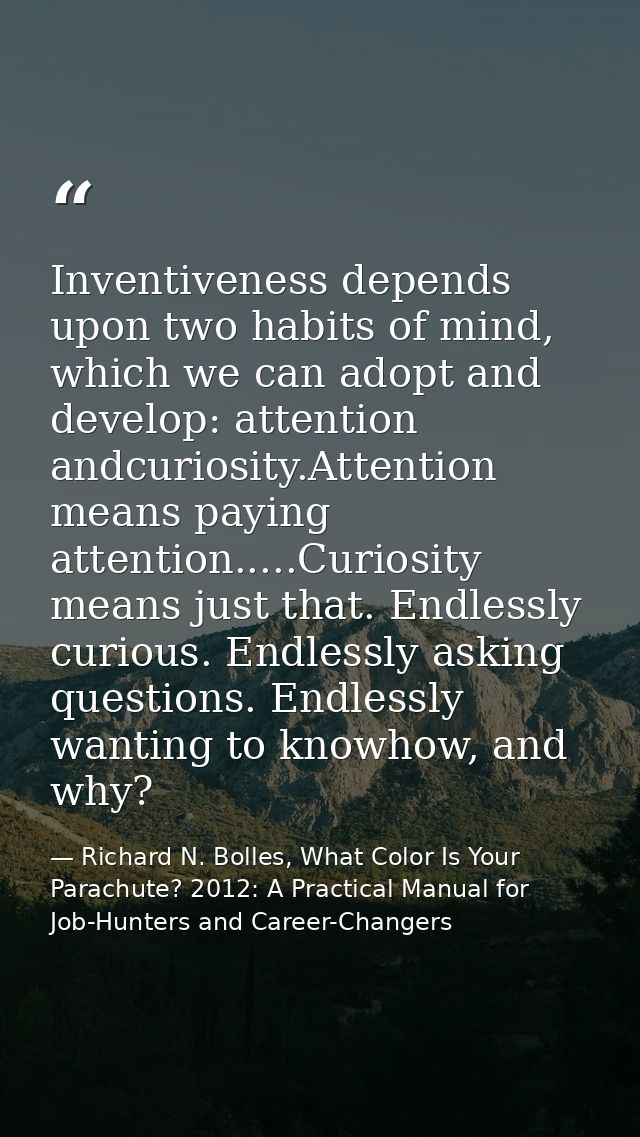 Inventiveness depends upon two habits of mind, which we can adopt and develop: attention andcuriosity.Attention means pa — Richard N. Bolles, What Color Is Your Parachute? 2012: A Practical Manual for Job-Hunters and Career-Changers