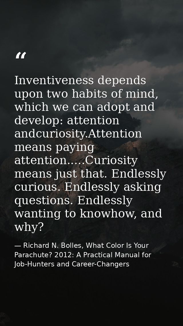 Inventiveness depends upon two habits of mind, which we can adopt and develop: attention andcuriosity.Attention means pa — Richard N. Bolles, What Color Is Your Parachute? 2012: A Practical Manual for Job-Hunters and Career-Changers