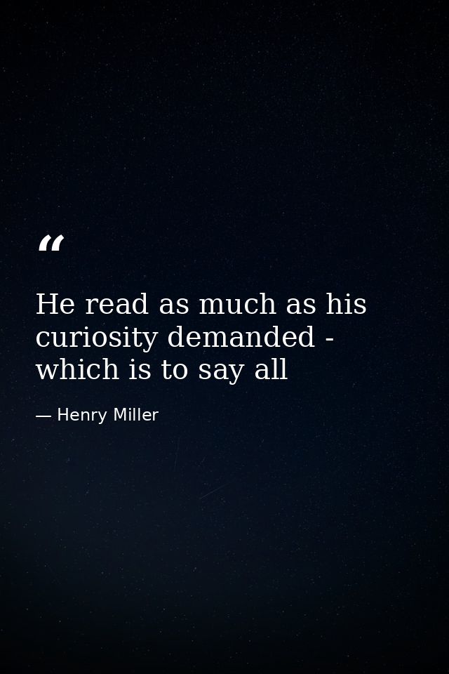 He read as much as his curiosity demanded - which is to say all — Henry Miller