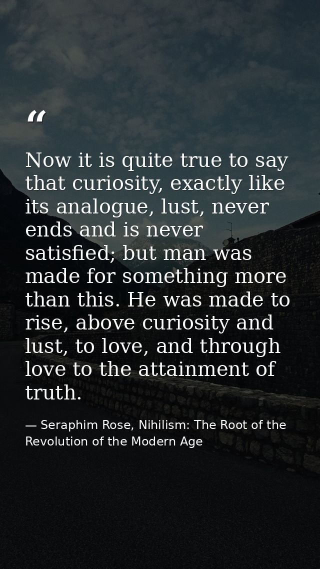 Now it is quite true to say that curiosity, exactly like its analogue, lust, never ends and is never satisfied; but man  — Seraphim Rose, Nihilism: The Root of the Revolution of the Modern Age