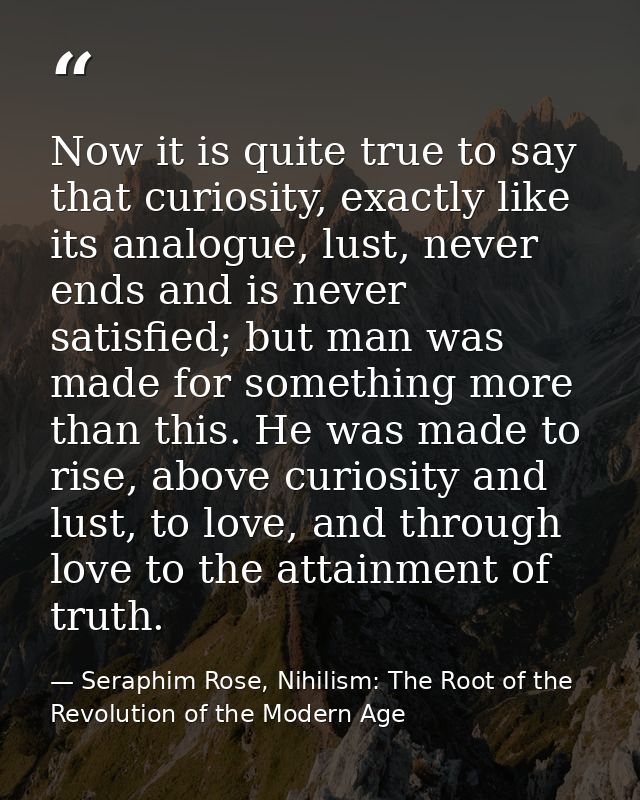 Now it is quite true to say that curiosity, exactly like its analogue, lust, never ends and is never satisfied; but man  — Seraphim Rose, Nihilism: The Root of the Revolution of the Modern Age