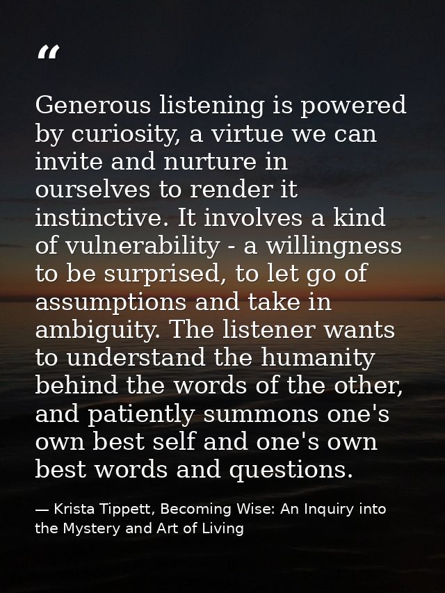 Generous listening is powered by curiosity, a virtue we can invite and nurture in ourselves to render it instinctive. It — Krista Tippett, Becoming Wise: An Inquiry into the Mystery and Art of Living