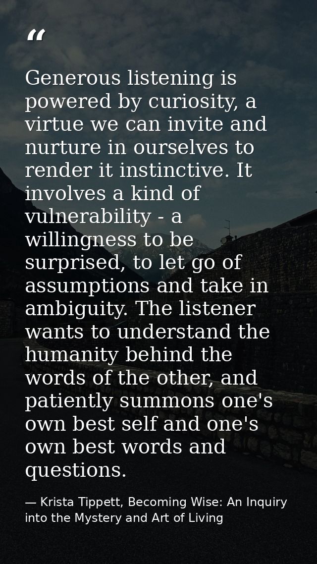 Generous listening is powered by curiosity, a virtue we can invite and nurture in ourselves to render it instinctive. It — Krista Tippett, Becoming Wise: An Inquiry into the Mystery and Art of Living