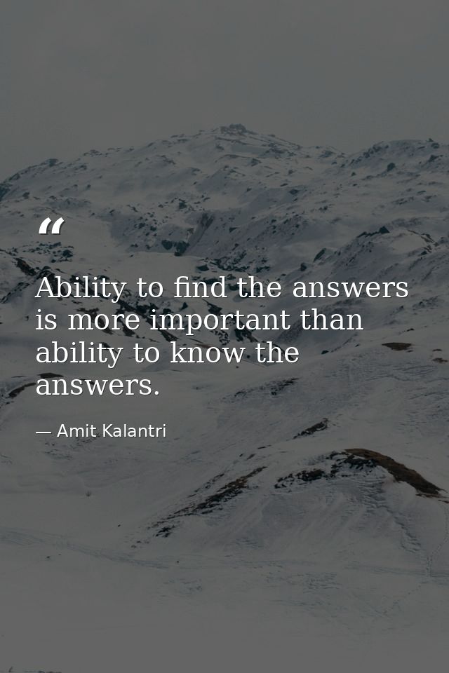 Ability to find the answers is more important than ability to know the answers. — Amit Kalantri