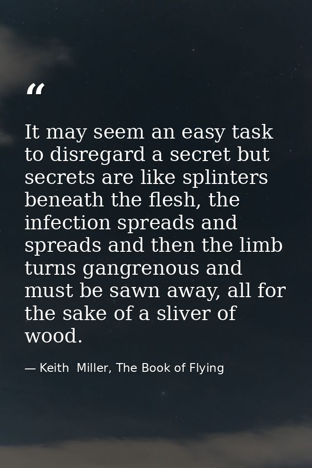 It may seem an easy task to disregard a secret but secrets are like splinters beneath the flesh, the infection spreads a — Keith  Miller, The Book of Flying