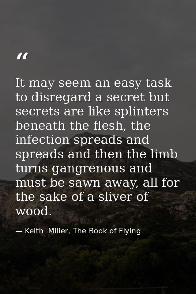 It may seem an easy task to disregard a secret but secrets are like splinters beneath the flesh, the infection spreads a — Keith  Miller, The Book of Flying